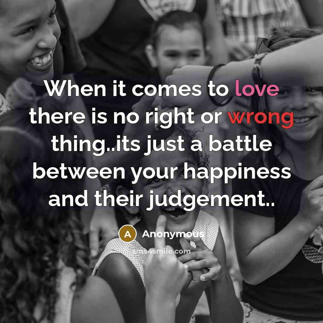 “When it comes to love there is no right or wrong thing..its just a battle between your happiness and their judgement..” quote by Anonymous