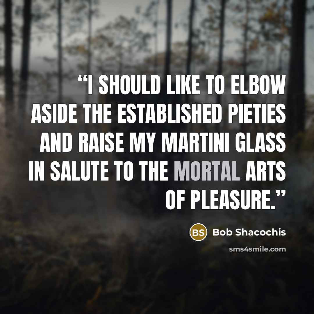 “I should like to elbow aside the established pieties and raise my martini glass in salute to the mortal arts of pleasure.” quote by Bob Shacochis