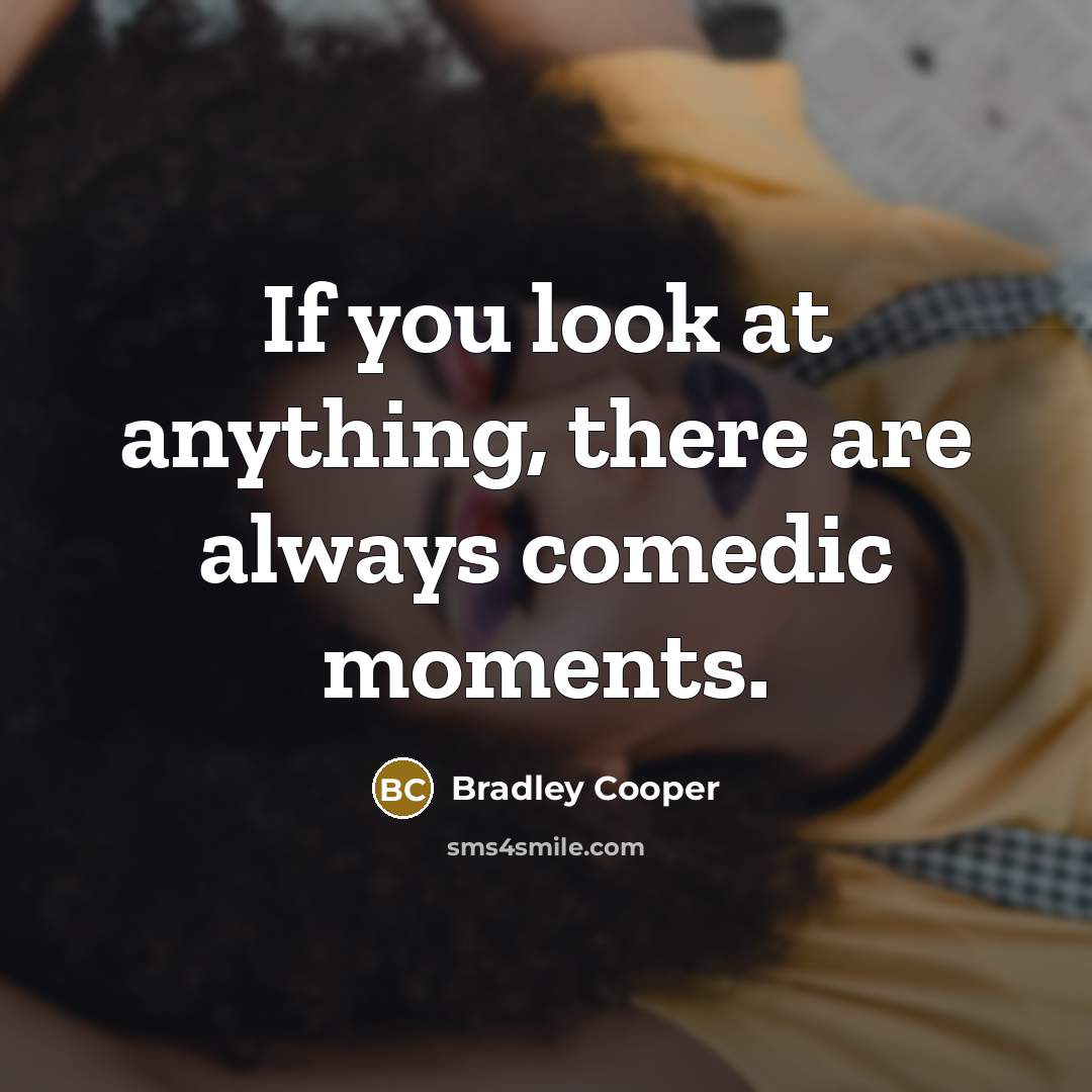 “If you look at anything, there are always comedic moments.” quote by Bradley Cooper