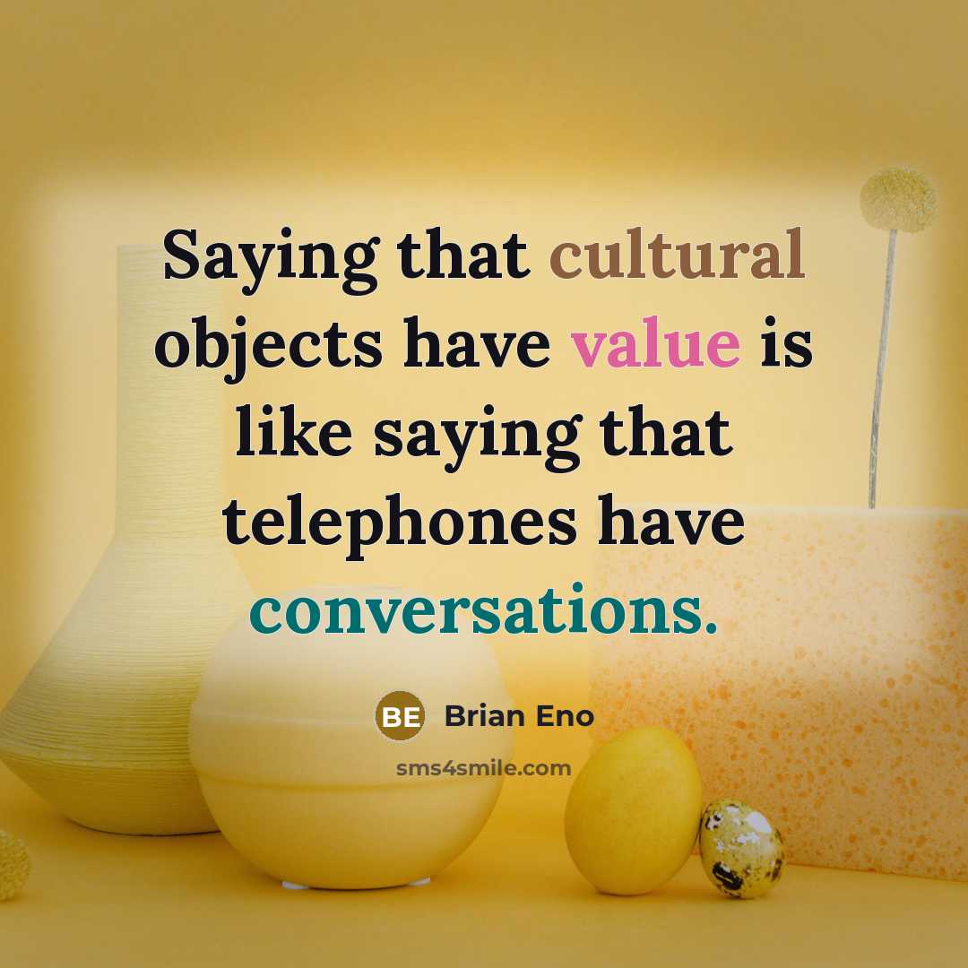“Saying that cultural objects have value is like saying that telephones have conversations.” quote by Brian Eno