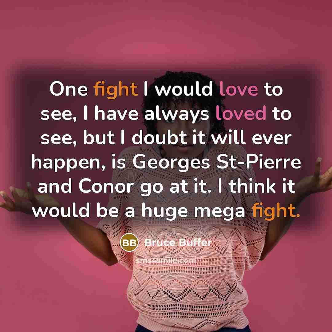“One fight I would love to see, I have always loved to see, but I doubt it will ever happen, is Georges St-Pierre and Conor go at it. I think it would be a huge mega fight.” quote by Bruce Buffer