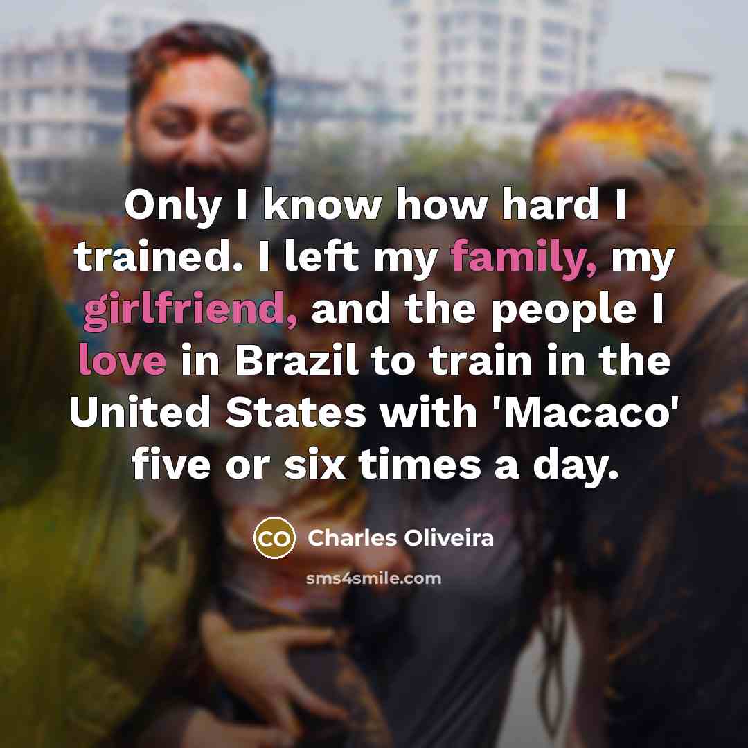 “Only I know how hard I trained. I left my family, my girlfriend, and the people I love in Brazil to train in the United States with 'Macaco' five or six times a day.” quote by Charles Oliveira