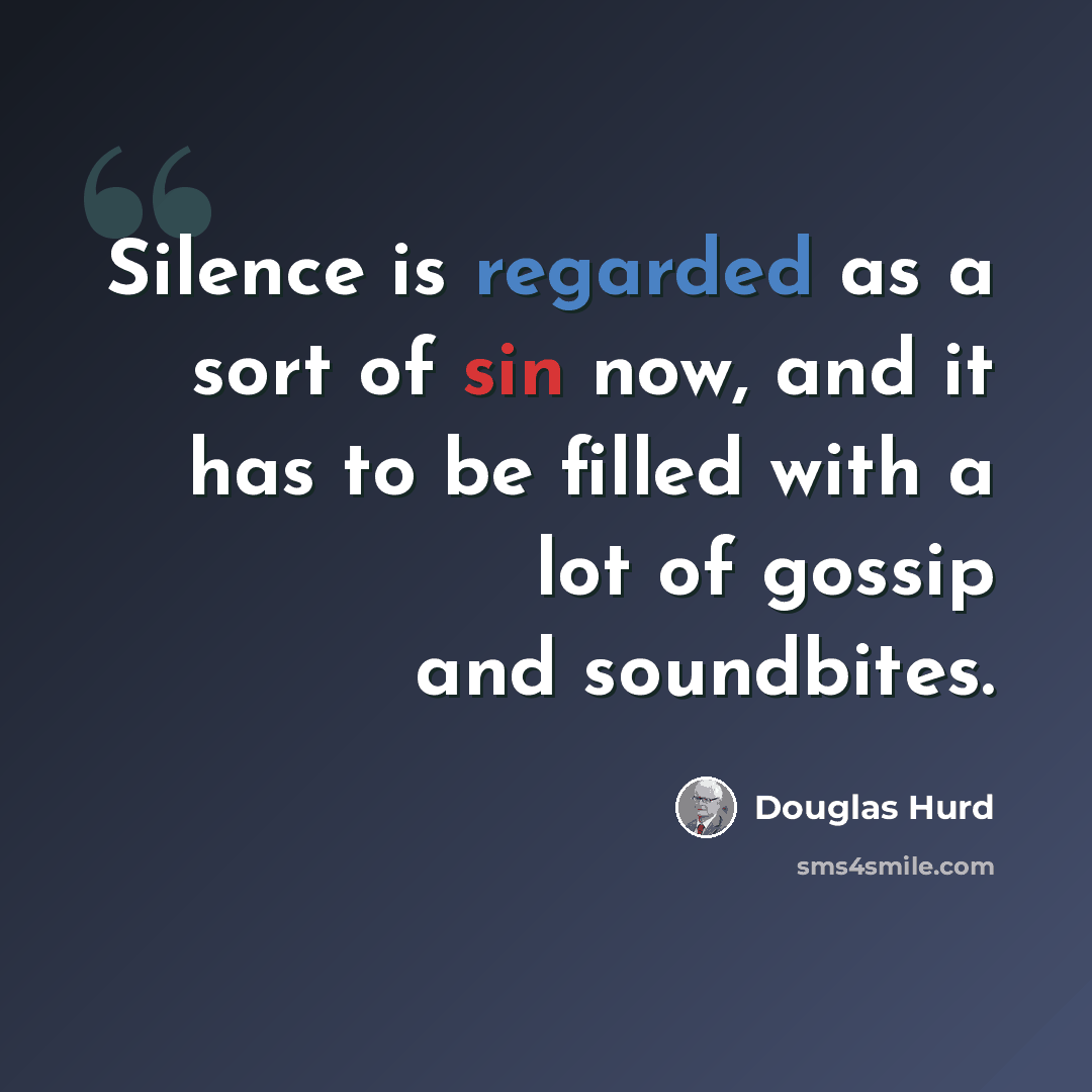 “Silence is regarded as a sort of sin now, and it has to be filled with a lot of gossip and soundbites.” quote by Douglas Hurd