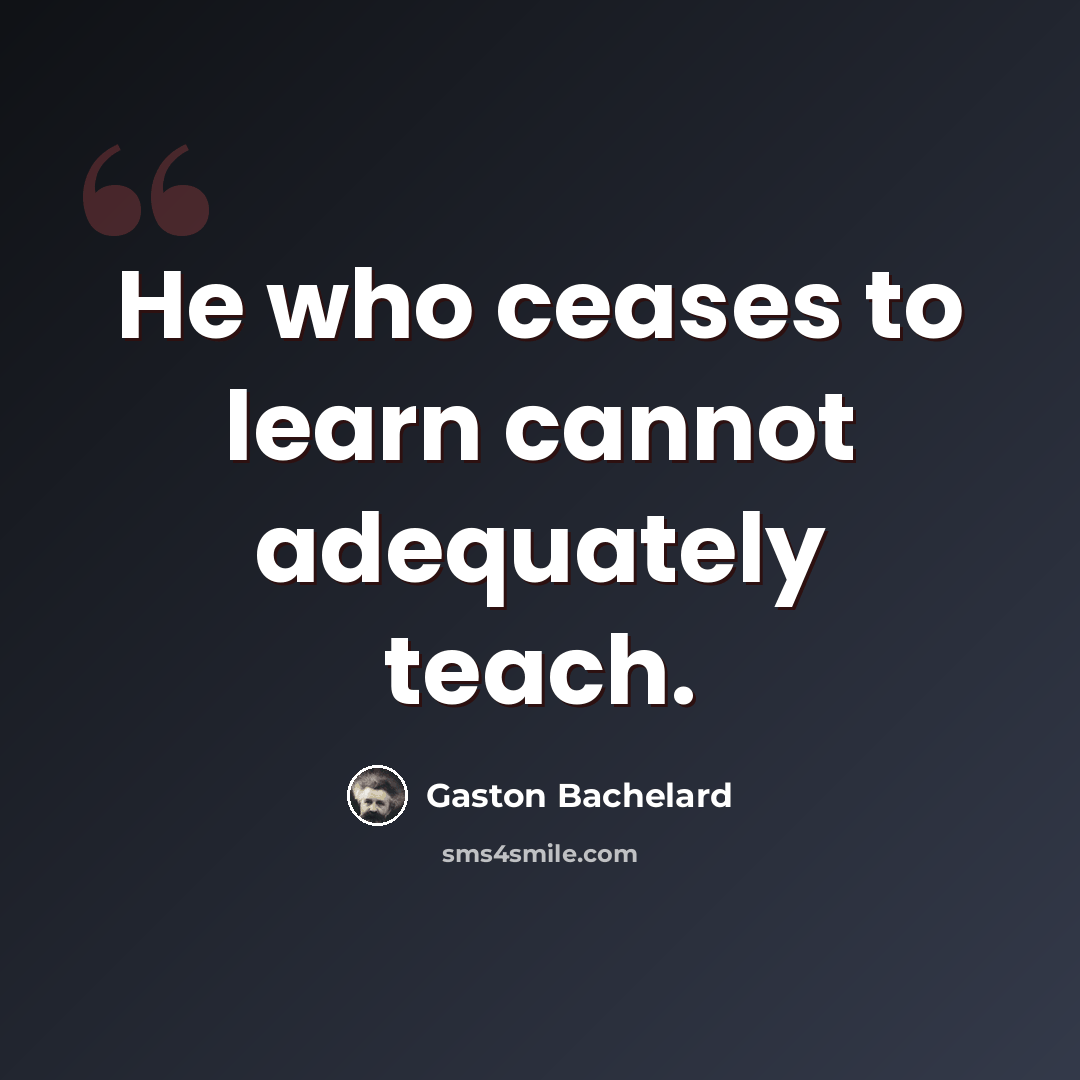 “He who ceases to learn cannot adequately teach.” quote by Gaston Bachelard
