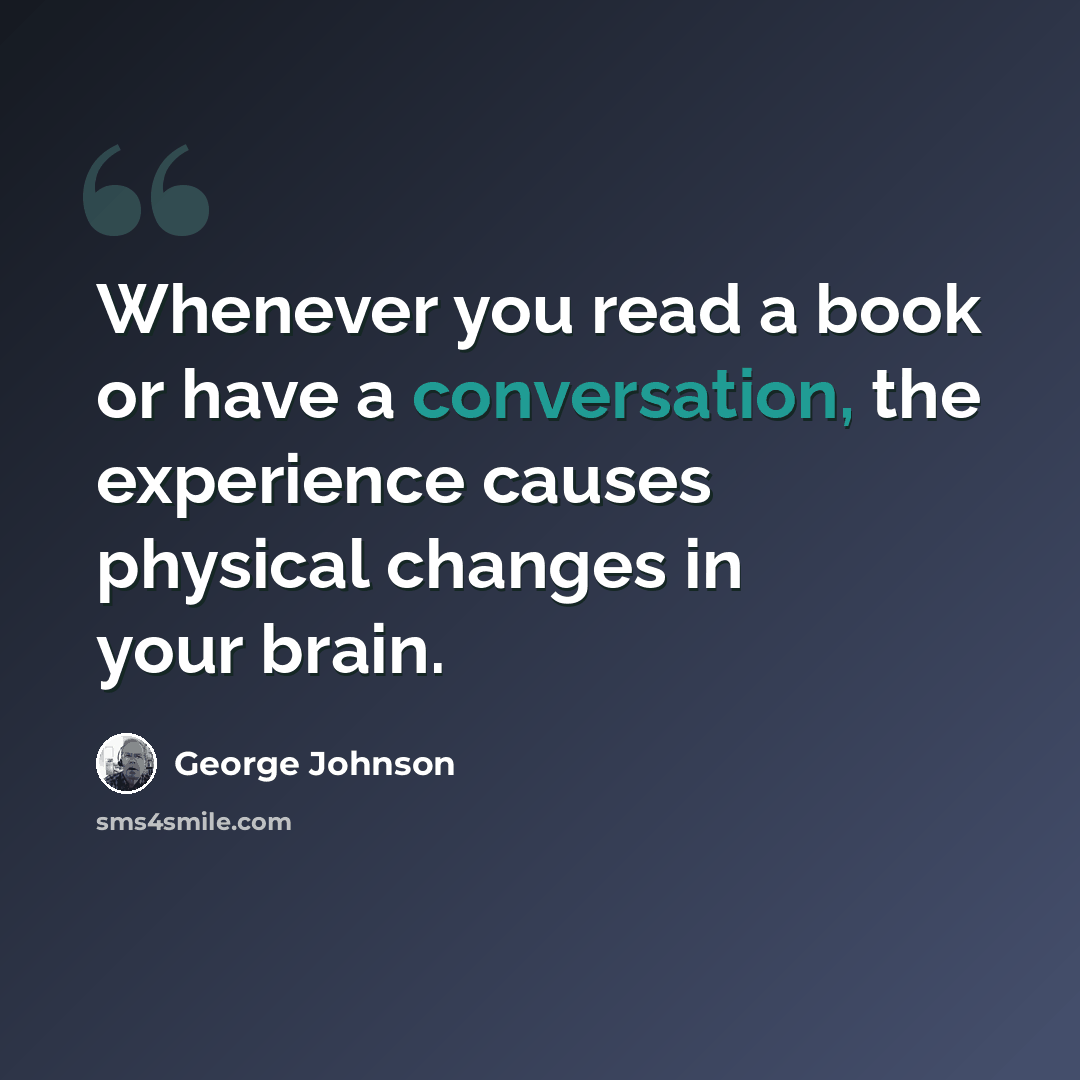 “Whenever you read a book or have a conversation, the experience causes physical changes in your brain.” quote by George Johnson