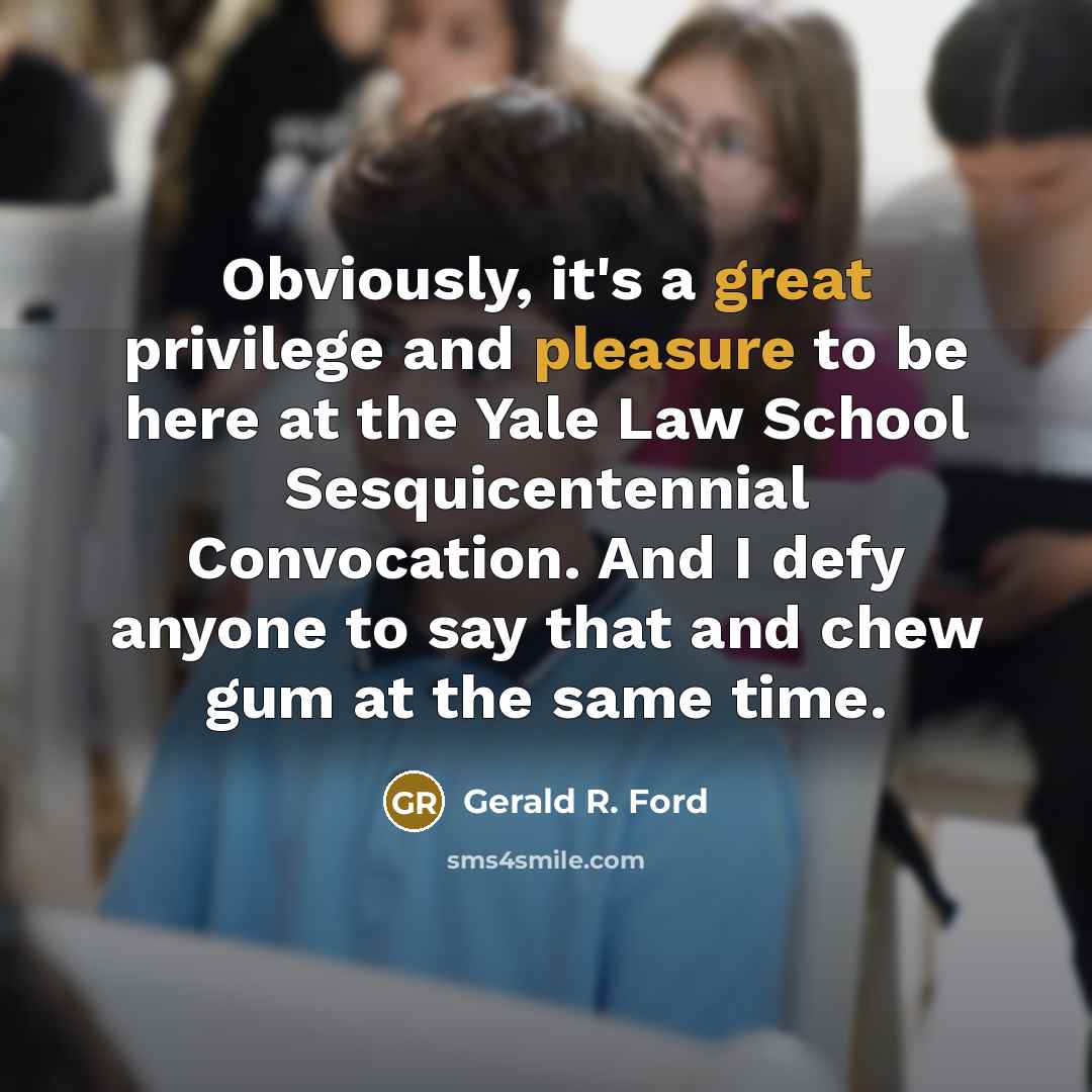 “Obviously, it's a great privilege and pleasure to be here at the Yale Law School Sesquicentennial Convocation. And I defy anyone to say that and chew gum at the same time.” quote by Gerald R. Ford