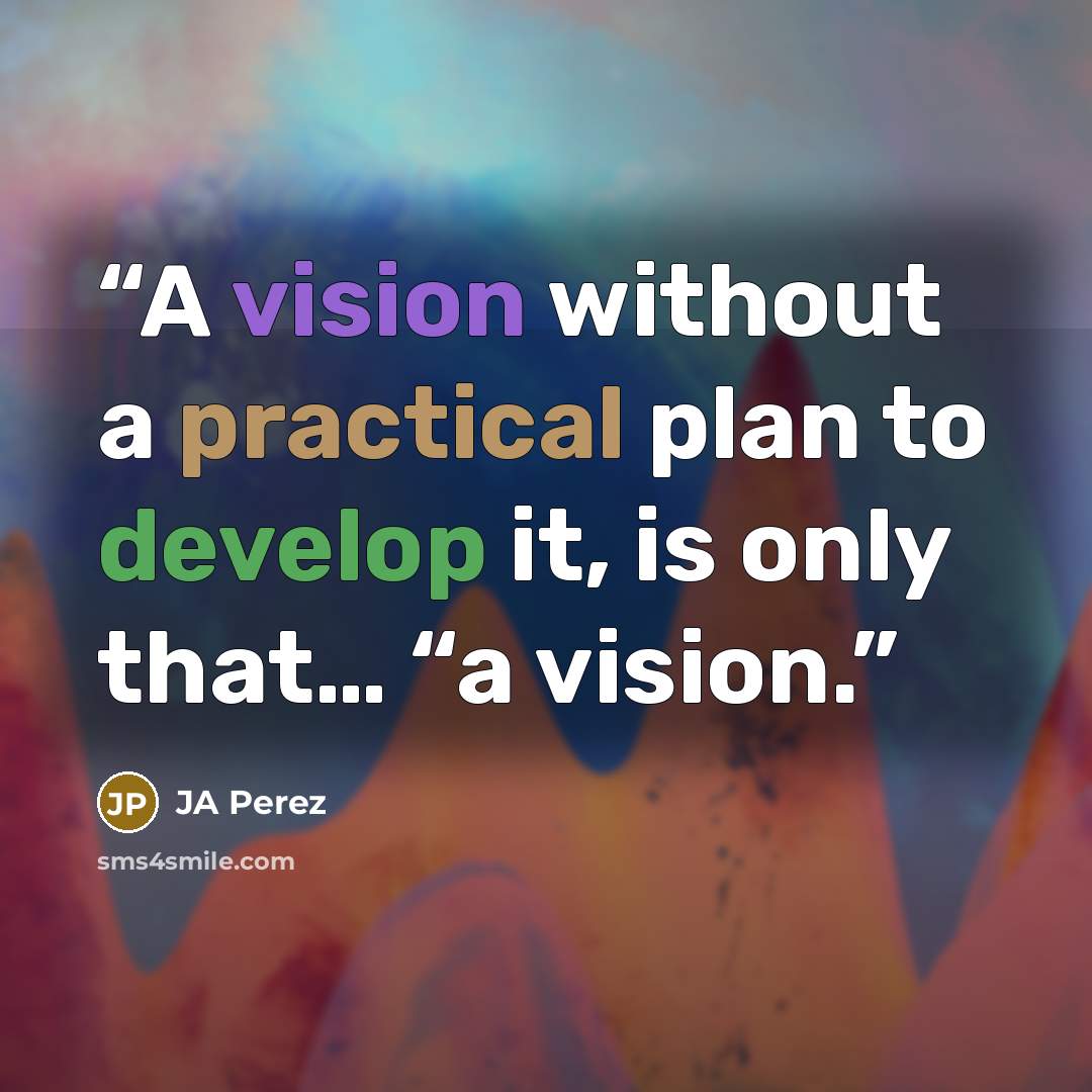 “A vision without a practical plan to develop it, is only that… “a vision.” quote by JA Perez