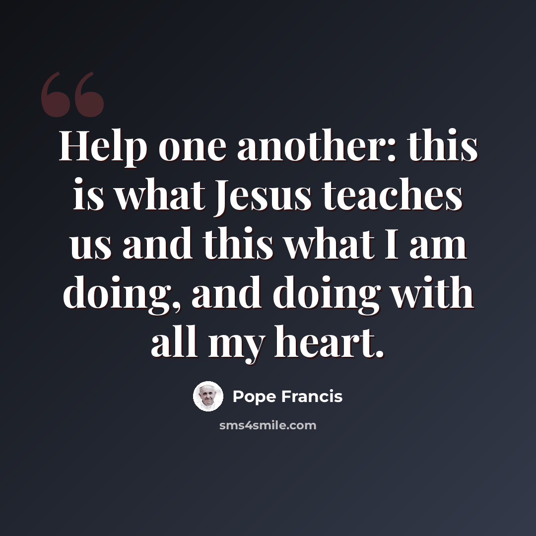 “Help one another: this is what Jesus teaches us and this what I am doing, and doing with all my heart.” quote by Pope Francis