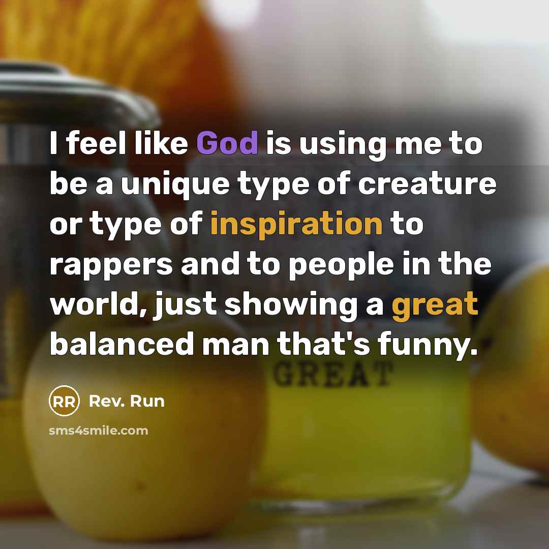 “I feel like God is using me to be a unique type of creature or type of inspiration to rappers and to people in the world, just showing a great balanced man that's funny.” quote by Rev. Run