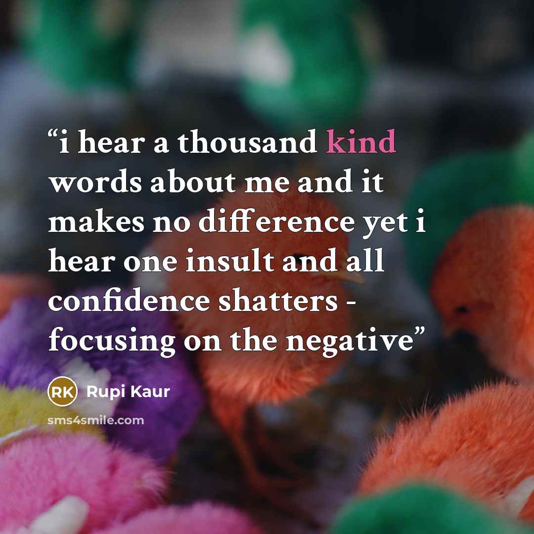 “i hear a thousand kind words about me and it makes no difference yet i hear one insult and all confidence shatters - focusing on the negative” quote by Rupi Kaur