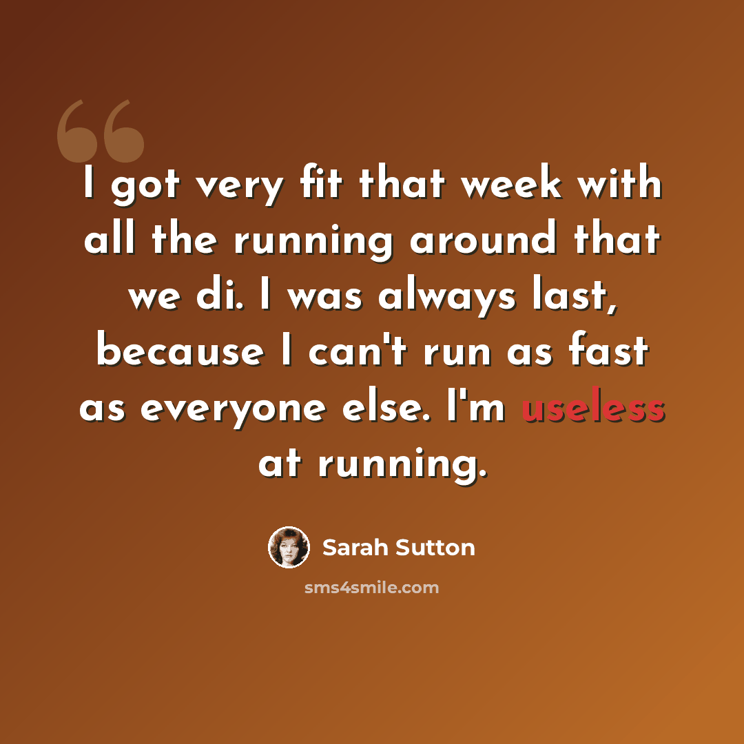 “I got very fit that week with all the running around that we di. I was always last, because I can't run as fast as everyone else. I'm useless at running.” quote by Sarah Sutton