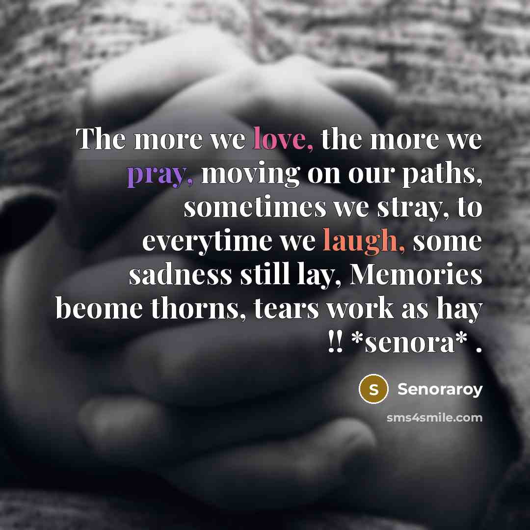 “The more we love, the more we pray, moving on our paths, sometimes we stray, to everytime we laugh, some sadness still lay, Memories beome thorns, tears work as hay !! *senora* .” quote by Senoraroy