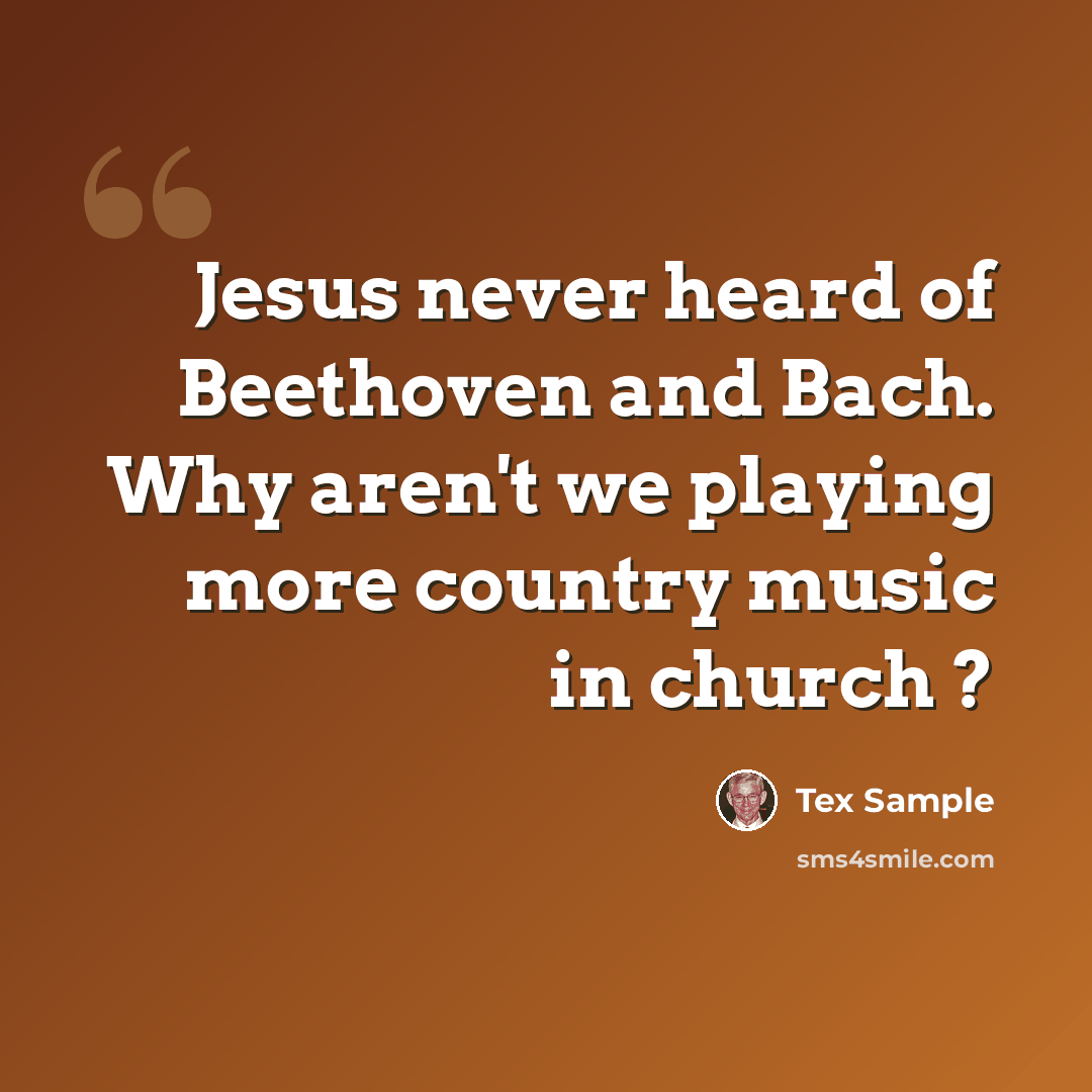 “Jesus never heard of Beethoven and Bach. Why aren't we playing more country music in church ?” quote by Tex Sample