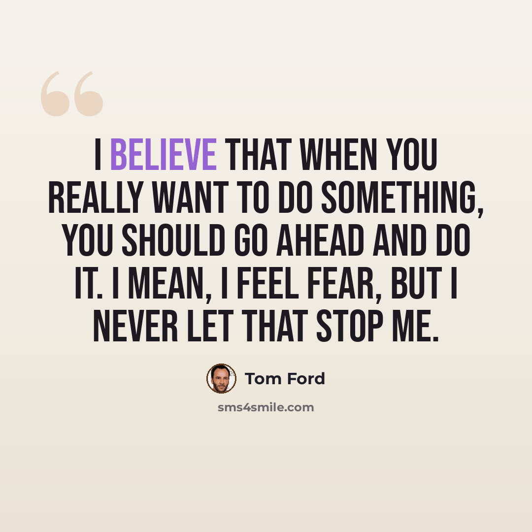 “I believe that when you really want to do something, you should go ahead and do it. I mean, I feel fear, but I never let that stop me.” quote by Tom Ford