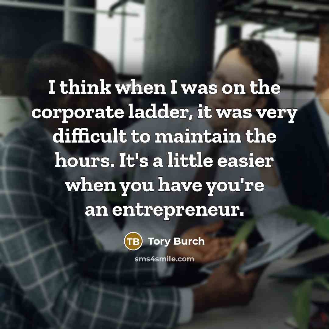 “I think when I was on the corporate ladder, it was very difficult to maintain the hours. It's a little easier when you have you're an entrepreneur.” quote by Tory Burch