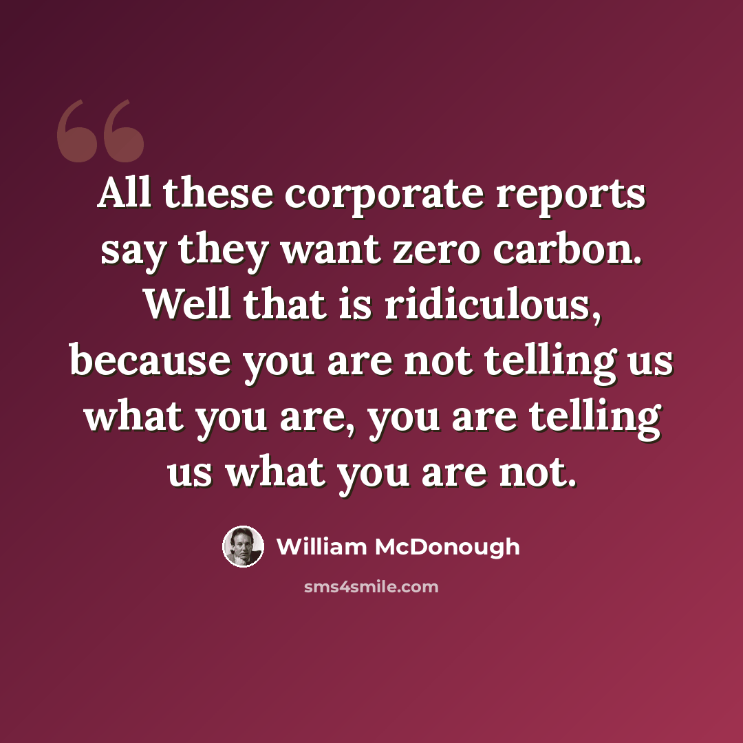 “All these corporate reports say they want zero carbon. Well that is ridiculous, because you are not telling us what you are, you are telling us what you are not.” quote by William McDonough