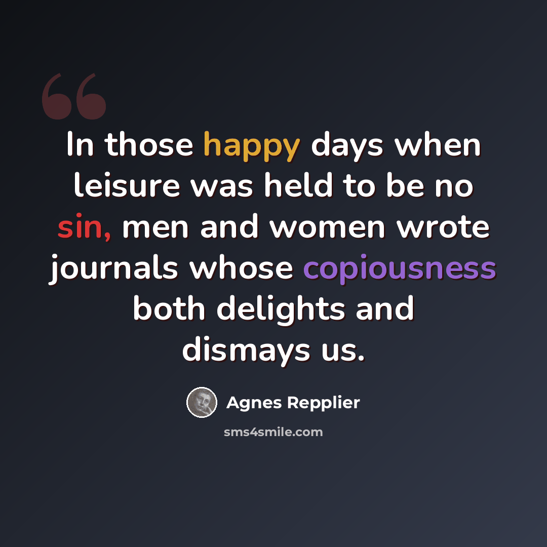 “In those happy days when leisure was held to be no sin, men and women wrote journals whose copiousness both delights and dismays us.” quote by Agnes Repplier