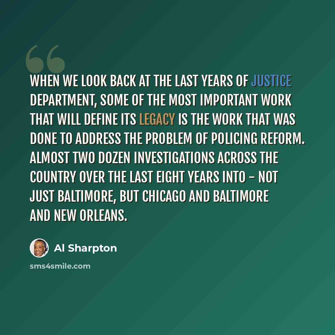 “When we look back at the last years of justice department, some of the most important work that will define its legacy is the work that was done to address the problem of policing reform. Almost two dozen investigations across the country over the last eight years into - not just Baltimore, but…” quote by Al Sharpton