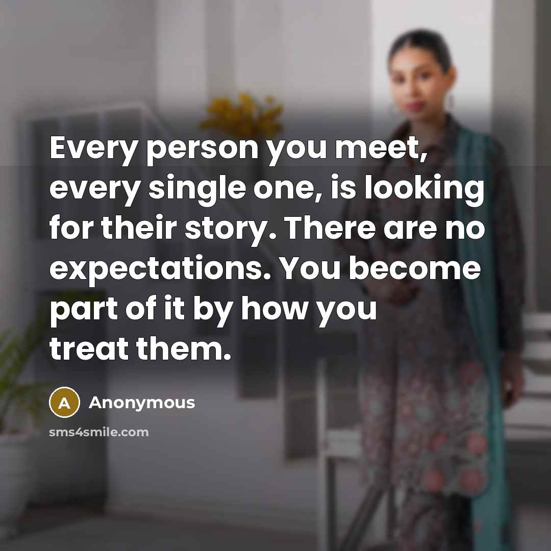 “Every person you meet, every single one, is looking for their story. There are no expectations. You become part of it by how you treat them.” quote by Anonymous