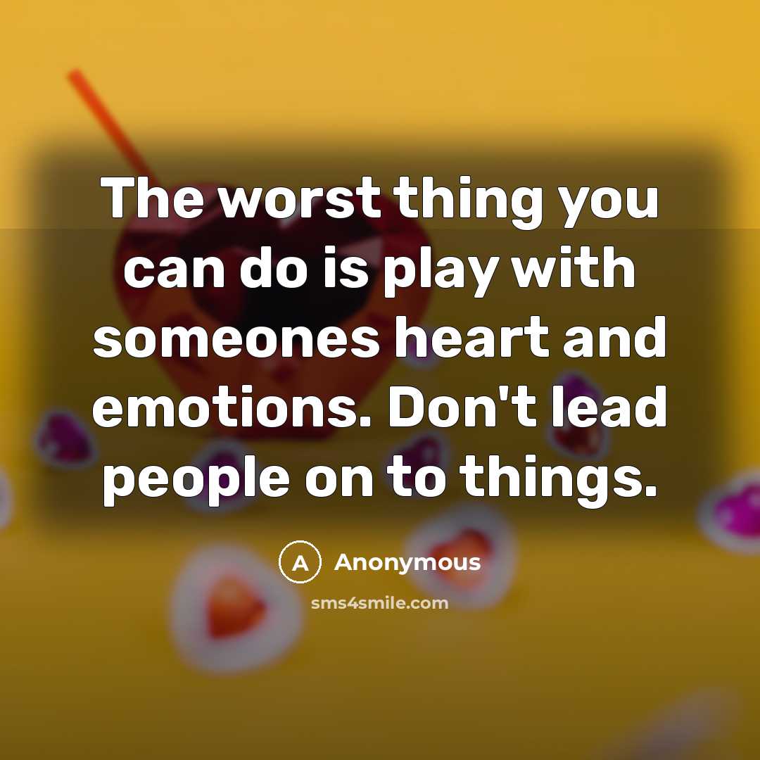 “The worst thing you can do is play with someones heart and emotions. Don't lead people on to things.” quote by Anonymous