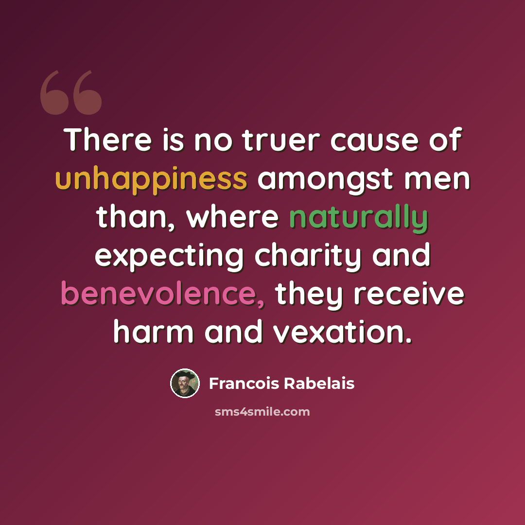 “There is no truer cause of unhappiness amongst men than, where naturally expecting charity and benevolence, they receive harm and vexation.” quote by Francois Rabelais