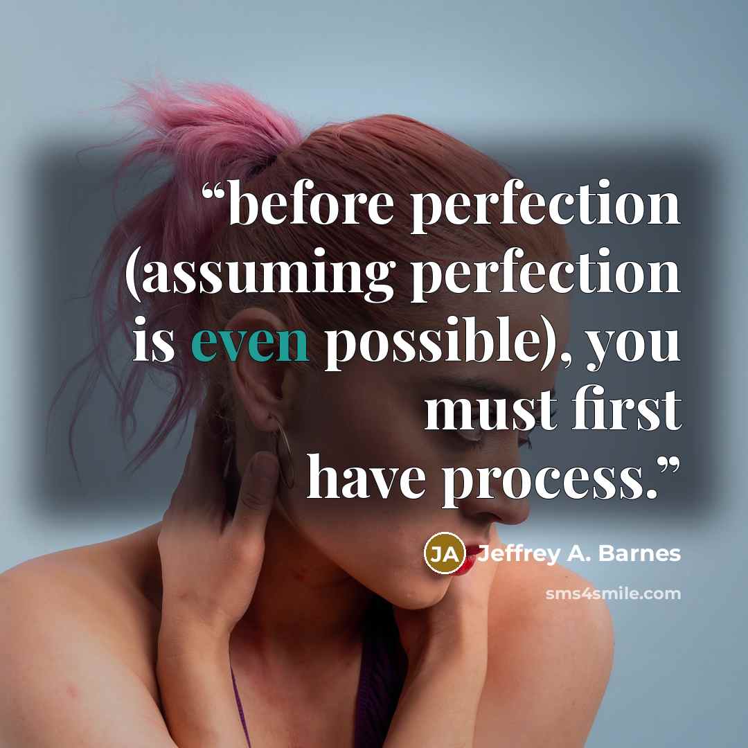 “before perfection (assuming perfection is even possible), you must first have process.” quote by Jeffrey A. Barnes