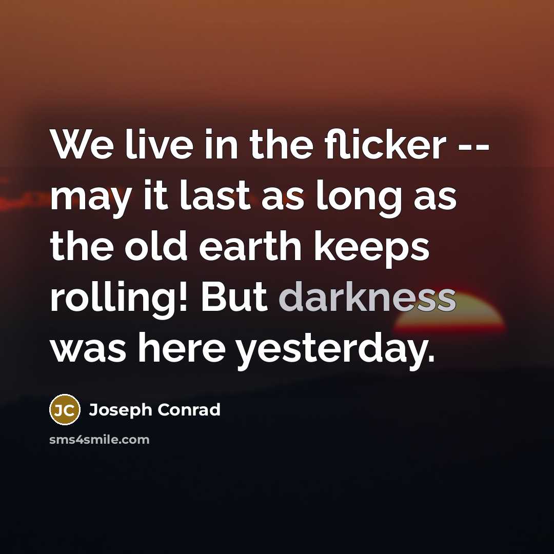 “We live in the flicker -- may it last as long as the old earth keeps rolling! But darkness was here yesterday.” quote by Joseph Conrad