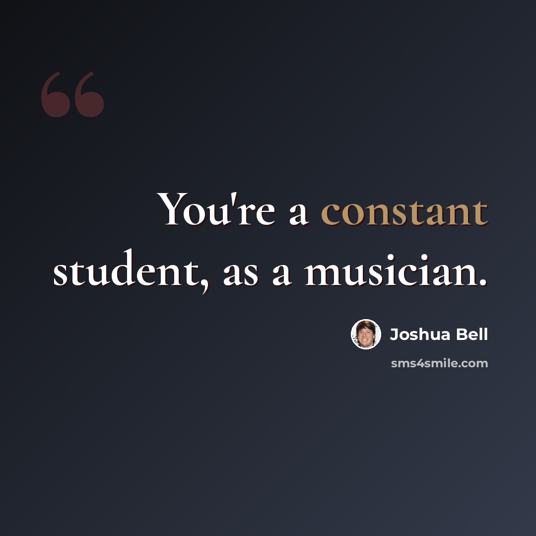 “You're a constant student, as a musician.” quote by Joshua Bell