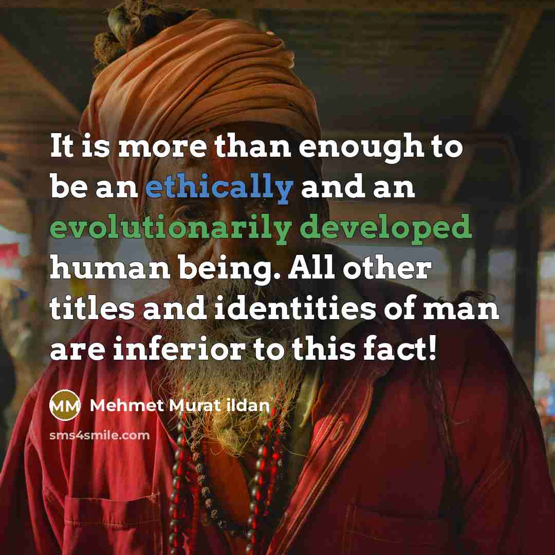“It is more than enough to be an ethically and an evolutionarily developed human being. All other titles and identities of man are inferior to this fact!” quote by Mehmet Murat Ildan