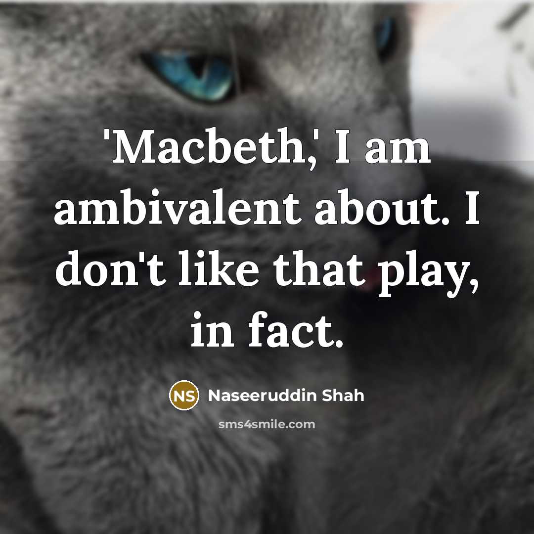 “'Macbeth,' I am ambivalent about. I don't like that play, in fact.” quote by Naseeruddin Shah