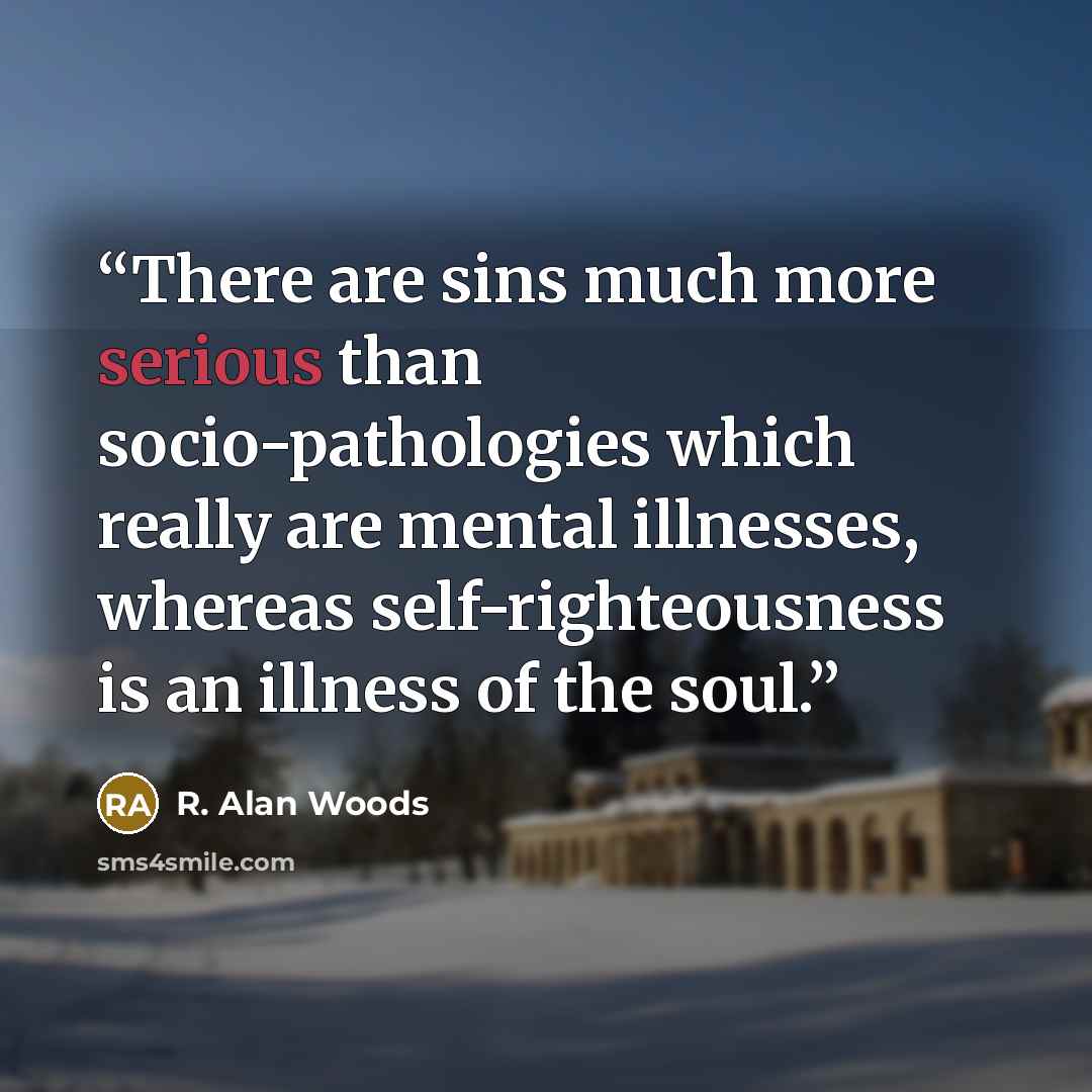 “There are sins much more serious than socio-pathologies which really are mental illnesses, whereas self-righteousness is an illness of the soul.” quote by R. Alan Woods
