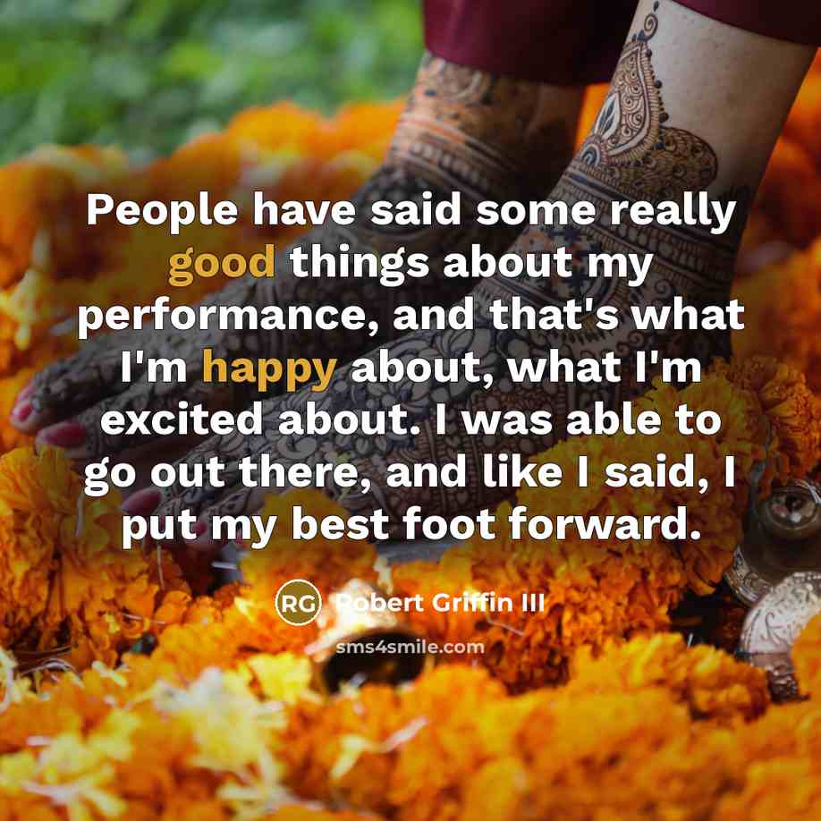 “People have said some really good things about my performance, and that's what I'm happy about, what I'm excited about. I was able to go out there, and like I said, I put my best foot forward.” quote by Robert Griffin III