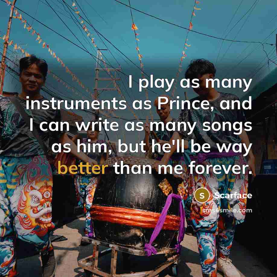 “I play as many instruments as Prince, and I can write as many songs as him, but he'll be way better than me forever.” quote by Scarface