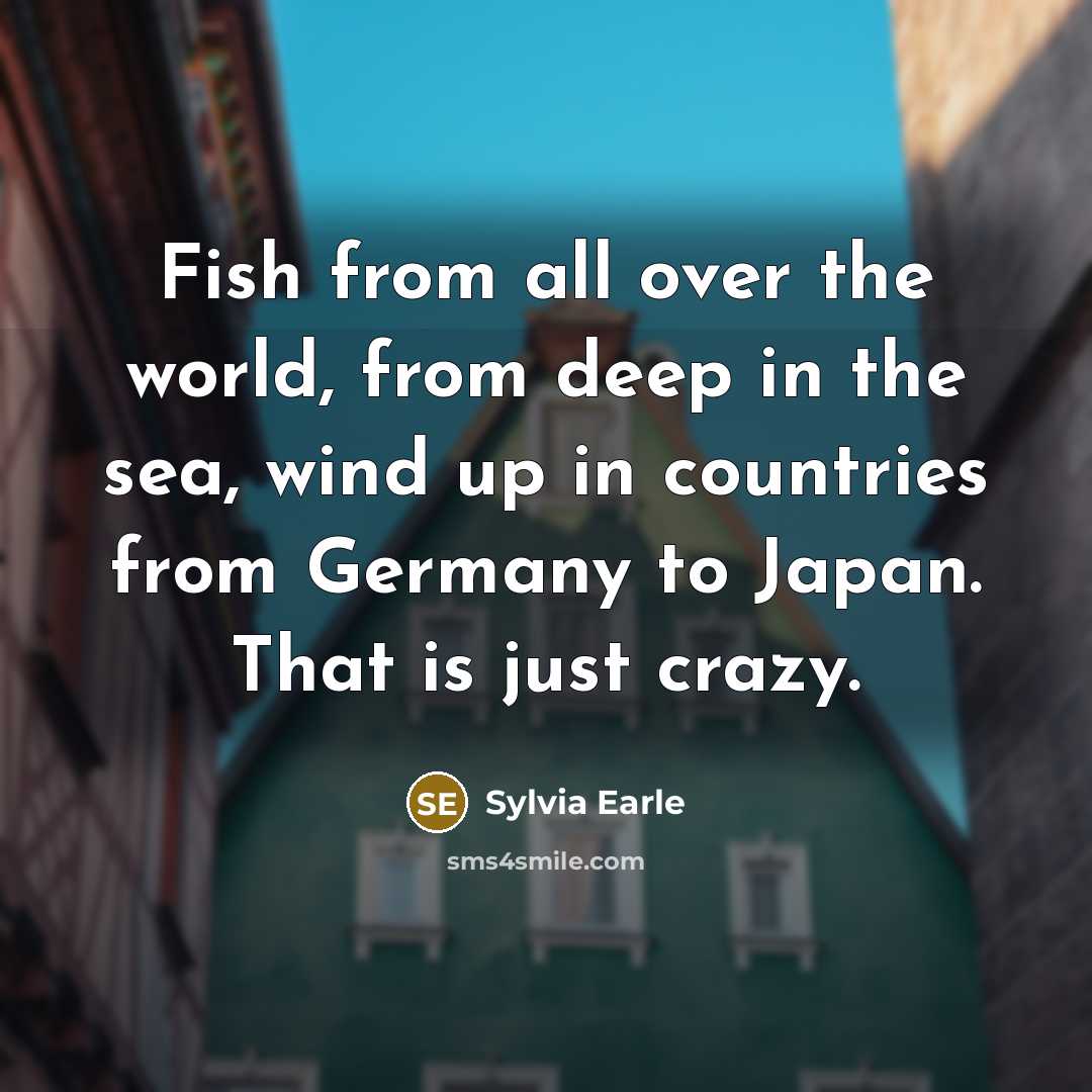“Fish from all over the world, from deep in the sea, wind up in countries from Germany to Japan. That is just crazy.” quote by Sylvia Earle