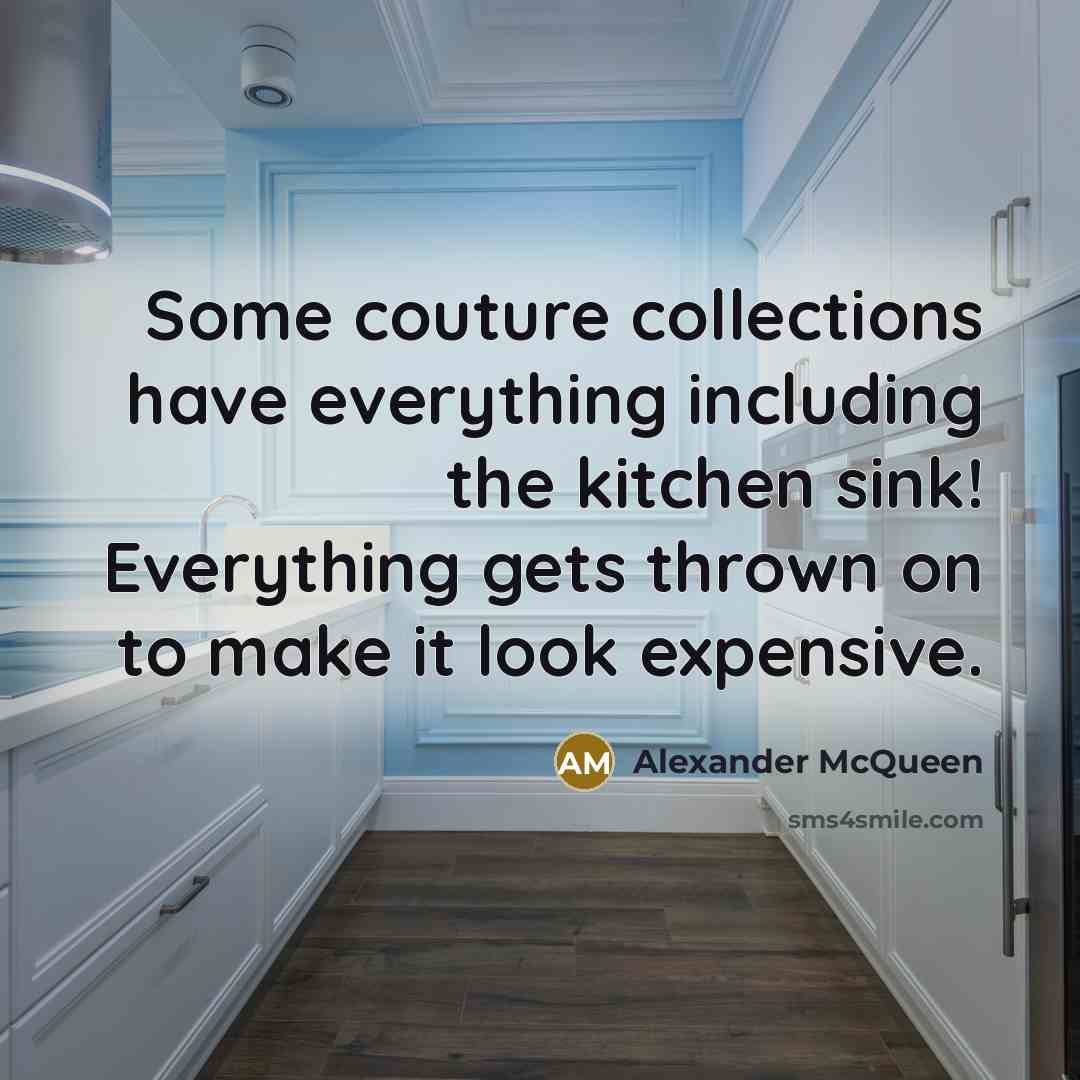 “Some couture collections have everything including the kitchen sink! Everything gets thrown on to make it look expensive.” quote by Alexander McQueen