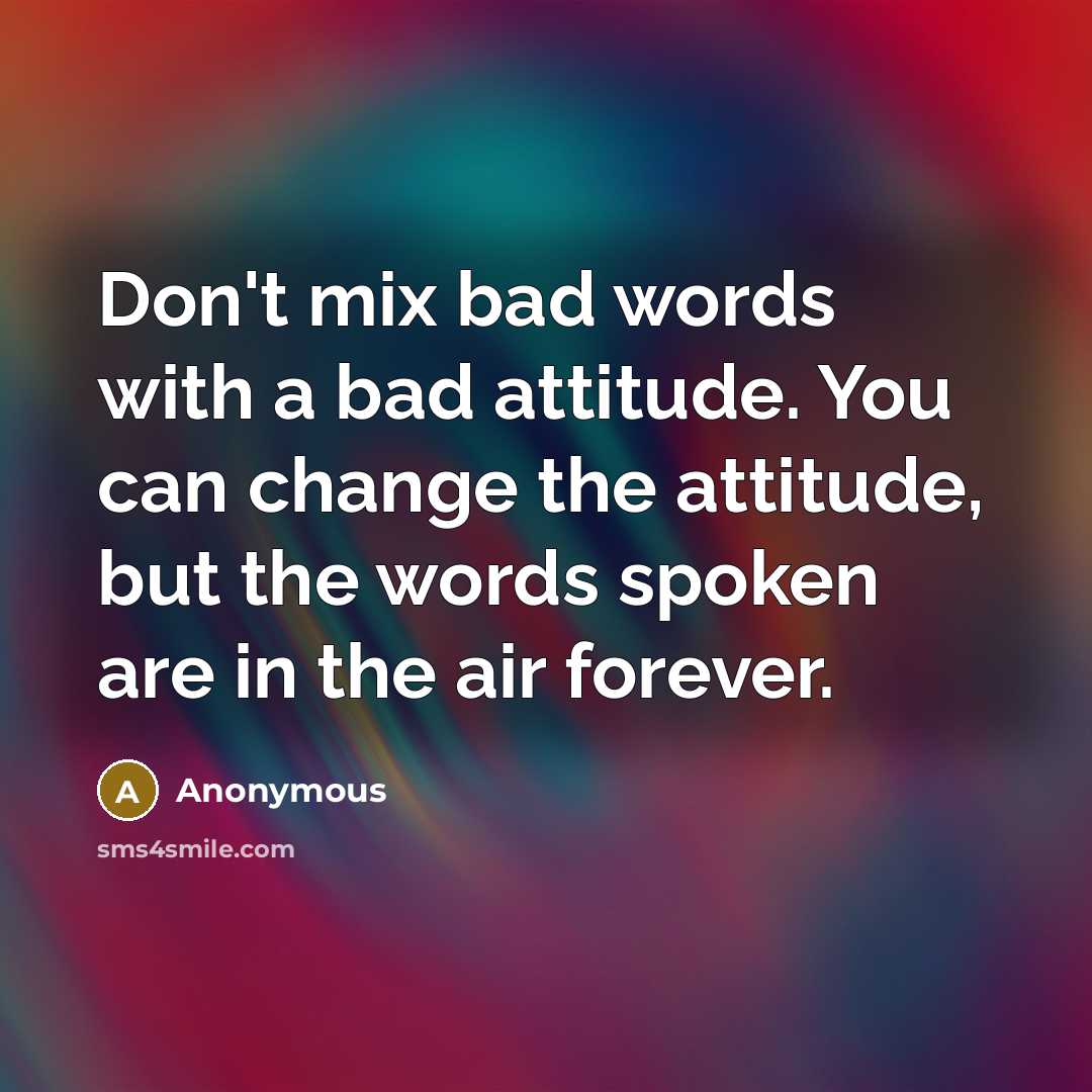 “Don't mix bad words with a bad attitude. You can change the attitude, but the words spoken are in the air forever.” quote by Anonymous
