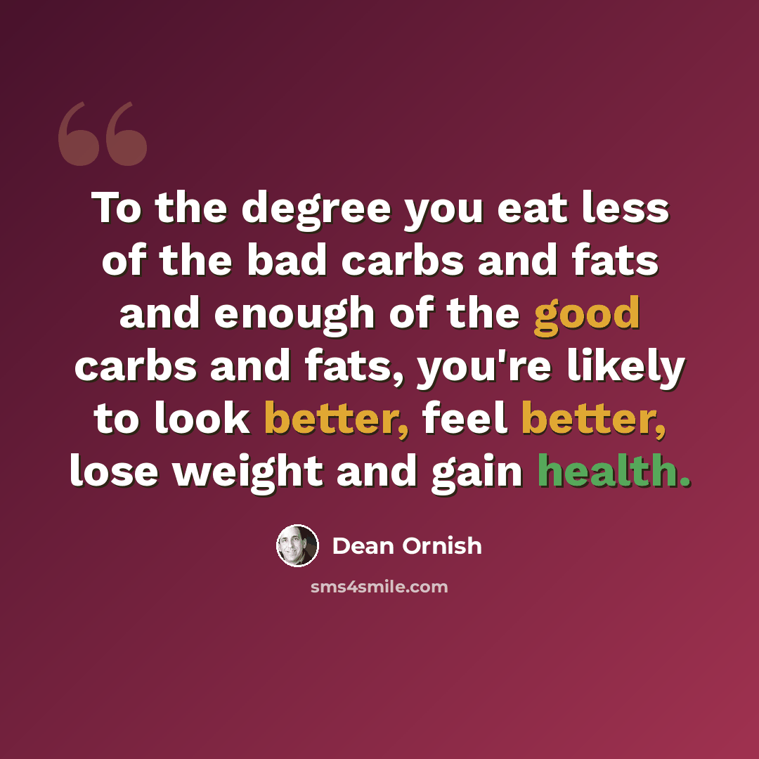 “To the degree you eat less of the bad carbs and fats and enough of the good carbs and fats, you're likely to look better, feel better, lose weight and gain health.” quote by Dean Ornish