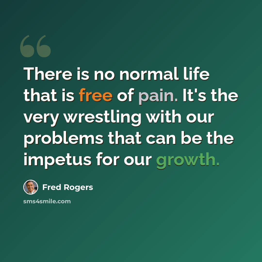 “There is no normal life that is free of pain. It's the very wrestling with our problems that can be the impetus for our growth.” quote by Fred Rogers