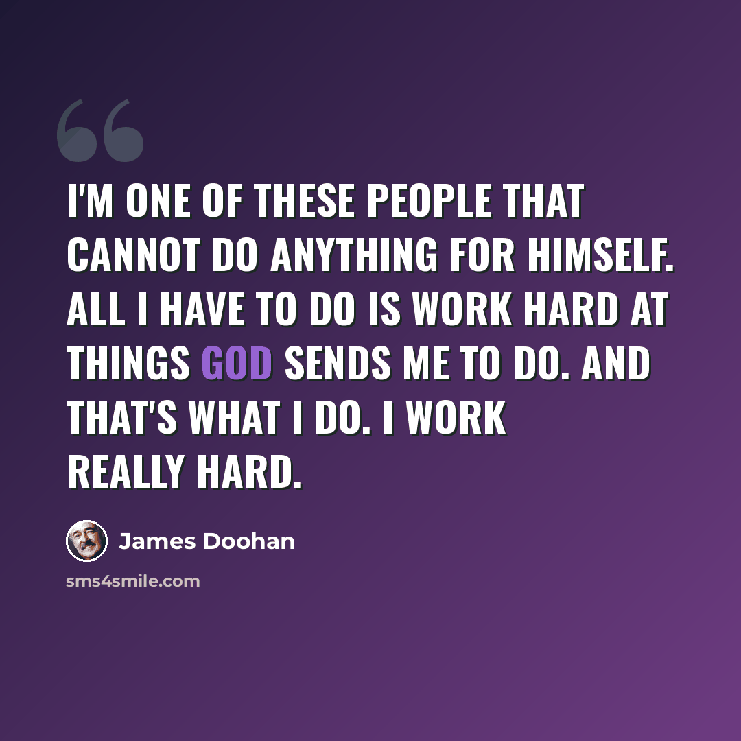 “I'm one of these people that cannot do anything for himself. All I have to do is work hard at things God sends me to do. And that's what I do. I work really hard.” quote by James Doohan