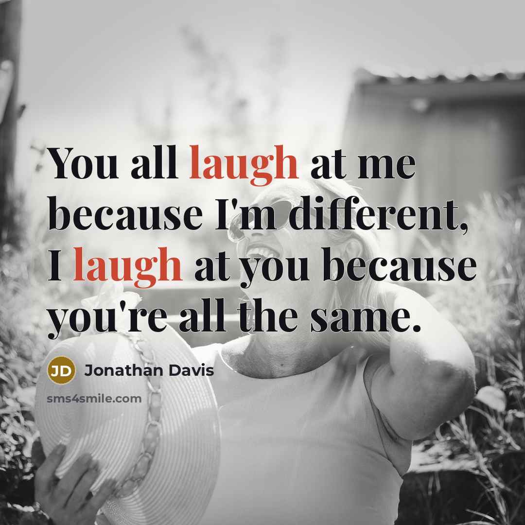 “You all laugh at me because I'm different, I laugh at you because you're all the same.” quote by Jonathan Davis