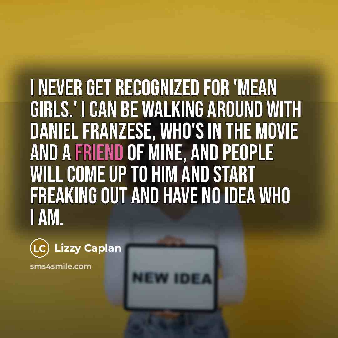 “I never get recognized for 'Mean Girls.' I can be walking around with Daniel Franzese, who's in the movie and a friend of mine, and people will come up to him and start freaking out and have no idea who I am.” quote by Lizzy Caplan