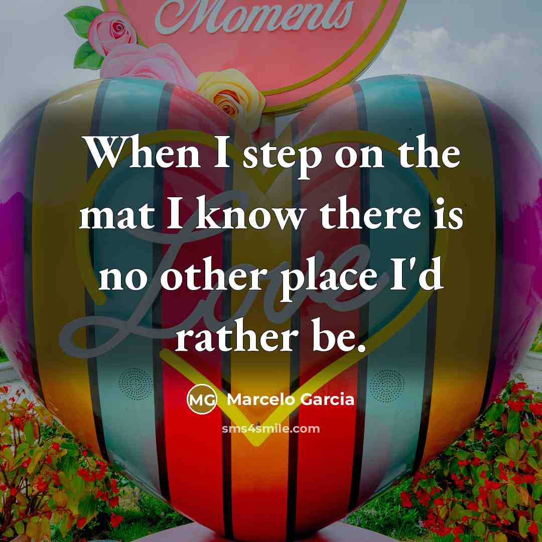 “When I step on the mat I know there is no other place I'd rather be.” quote by Marcelo Garcia