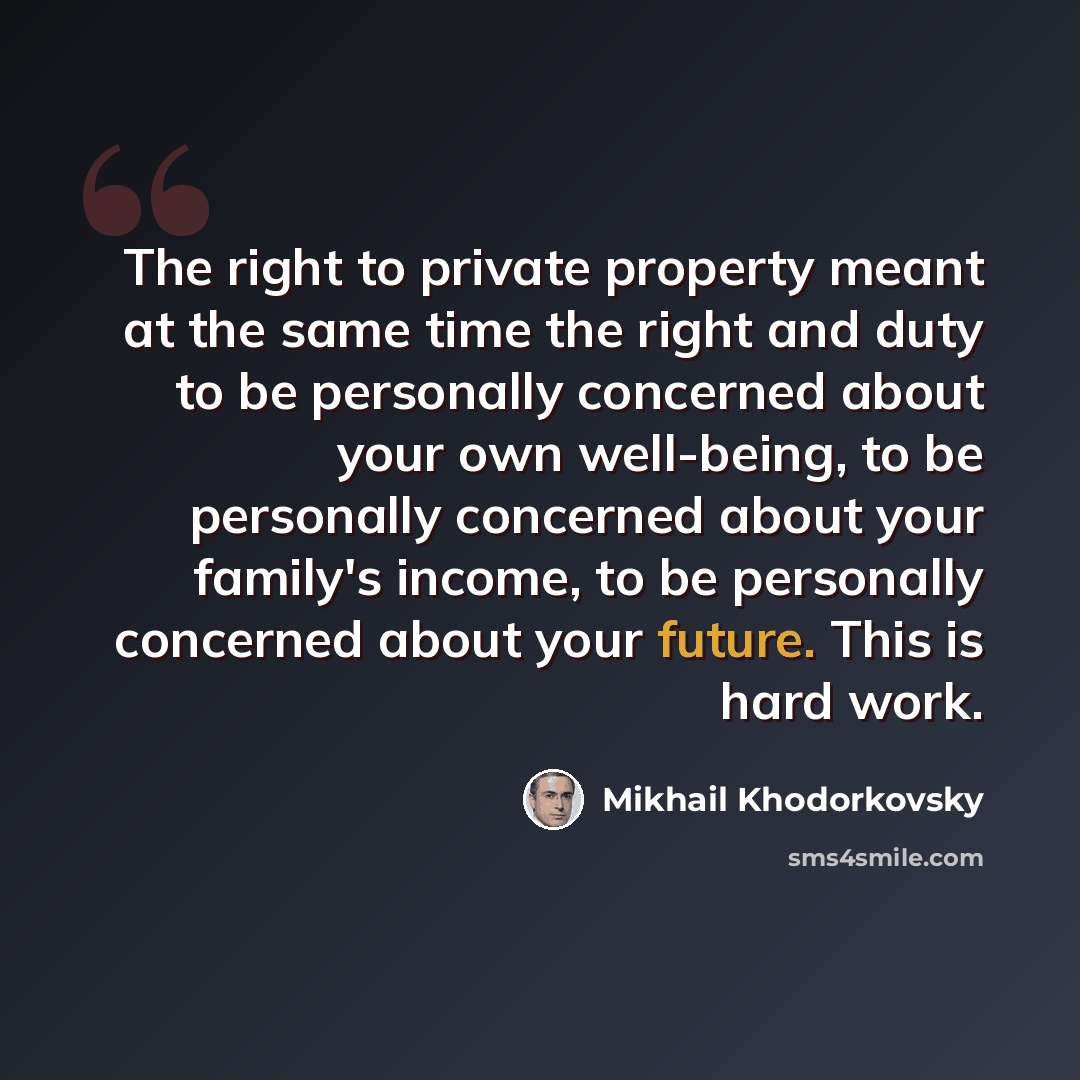 “The right to private property meant at the same time the right and duty to be personally concerned about your own well-being, to be personally concerned about your family's income, to be personally concerned about your future. This is hard work.” quote by Mikhail Khodorkovsky