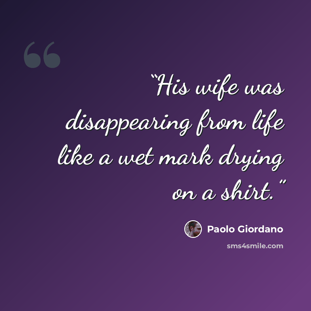 “His wife was disappearing from life like a wet mark drying on a shirt.” quote by Paolo Giordano