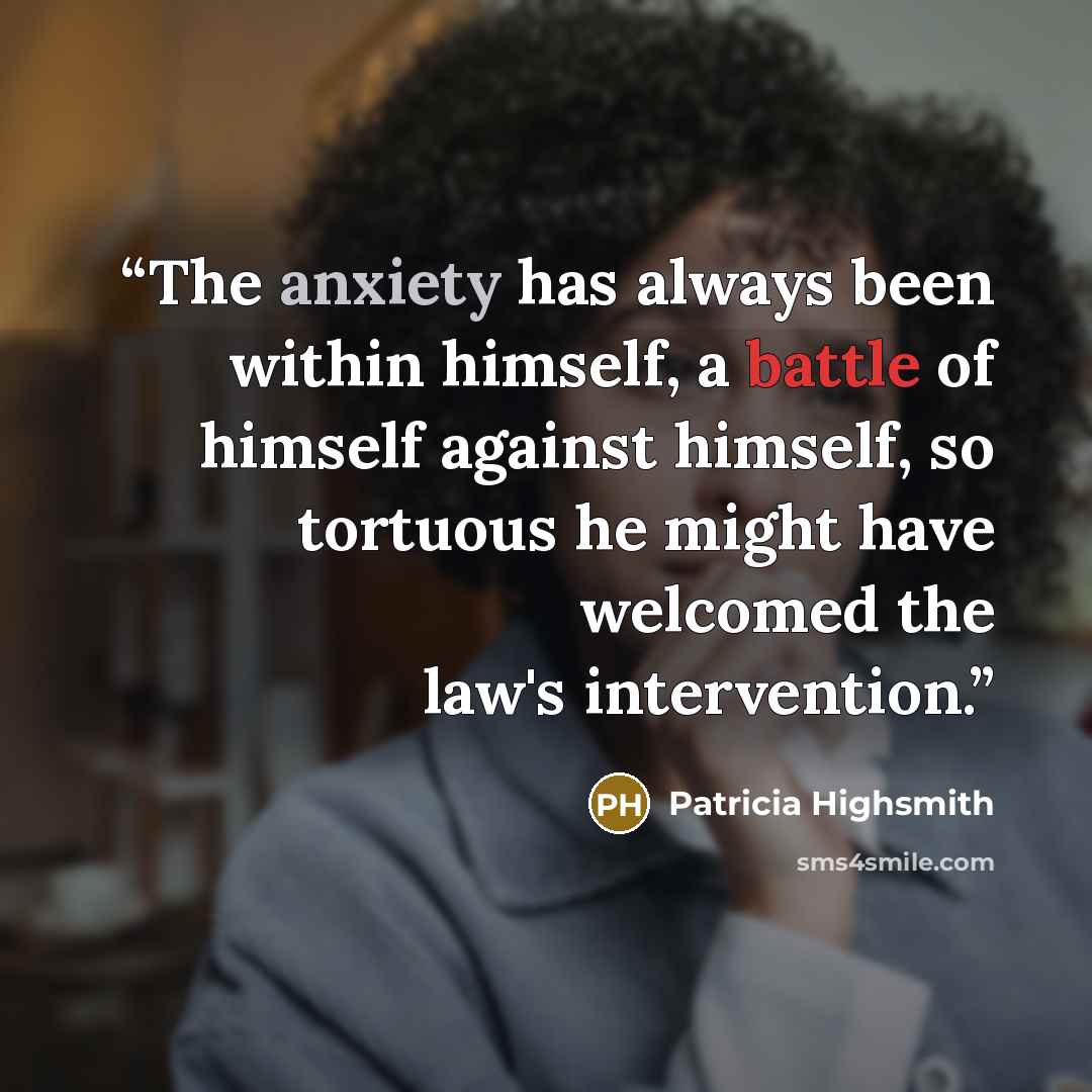 “The anxiety has always been within himself, a battle of himself against himself, so tortuous he might have welcomed the law's intervention.” quote by Patricia Highsmith