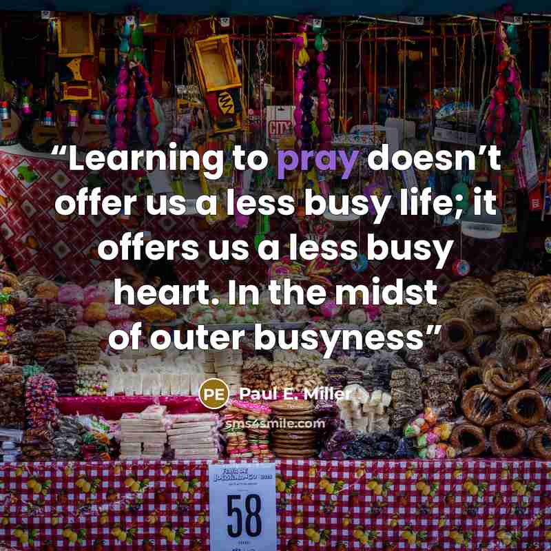 “Learning to pray doesn’t offer us a less busy life; it offers us a less busy heart. In the midst of outer busyness” quote by Paul E. Miller