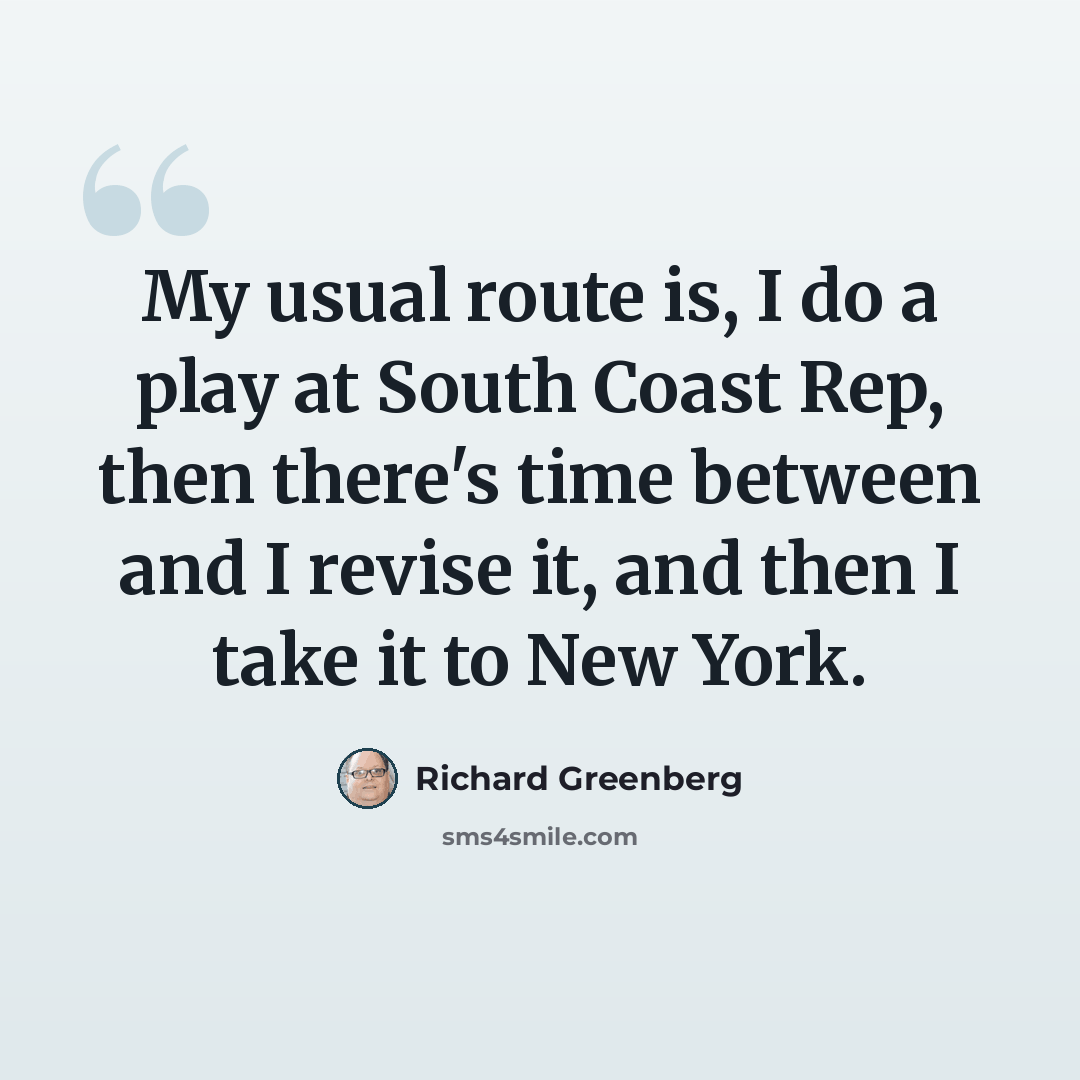 “My usual route is, I do a play at South Coast Rep, then there's time between and I revise it, and then I take it to New York.” quote by Richard Greenberg