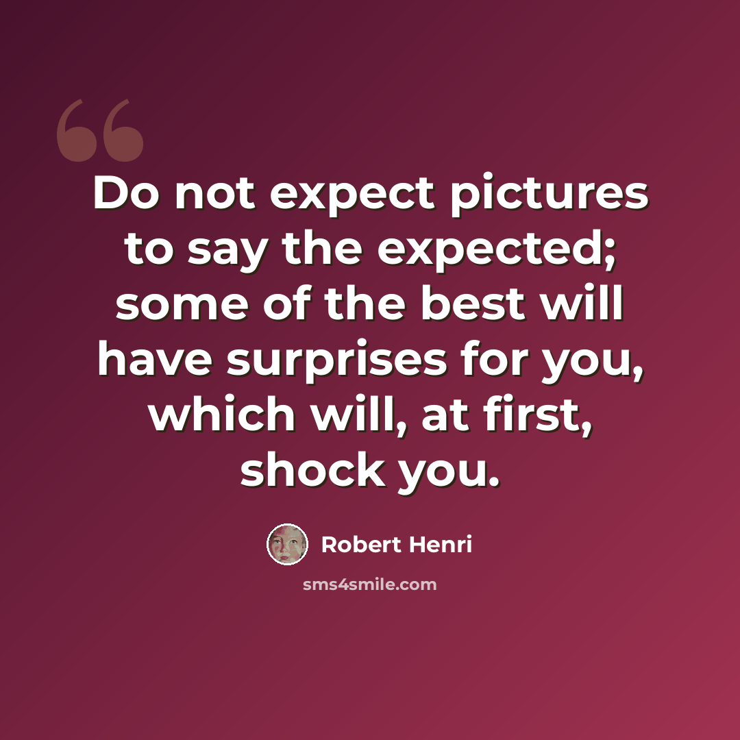 “Do not expect pictures to say the expected; some of the best will have surprises for you, which will, at first, shock you.” quote by Robert Henri