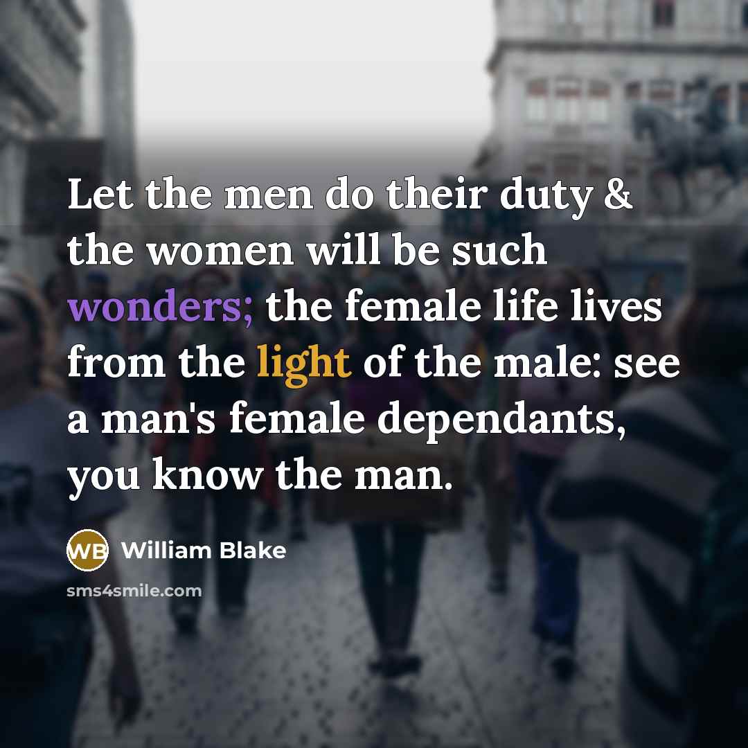 “Let the men do their duty & the women will be such wonders; the female life lives from the light of the male: see a man's female dependants, you know the man.” quote by William Blake
