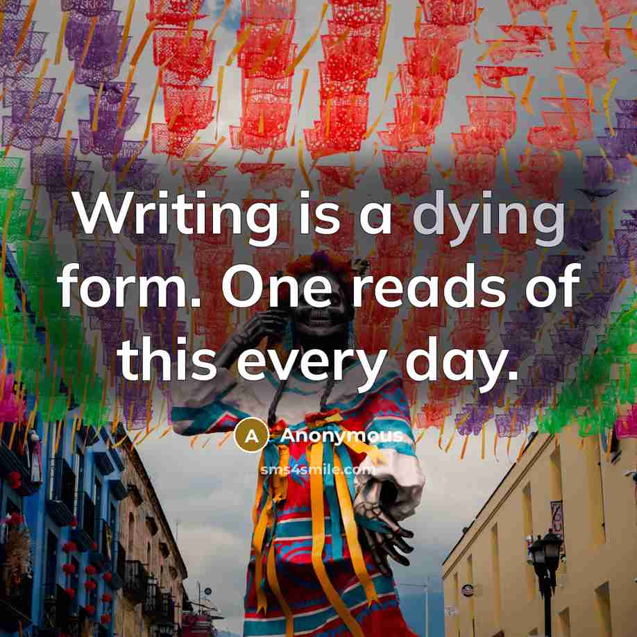 “Writing is a dying form. One reads of this every day.” quote by Anonymous